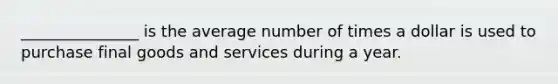 _______________ is the average number of times a dollar is used to purchase final goods and services during a year.