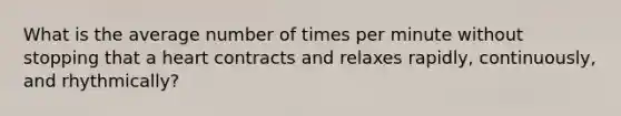 What is the average number of times per minute without stopping that a heart contracts and relaxes rapidly, continuously, and rhythmically?