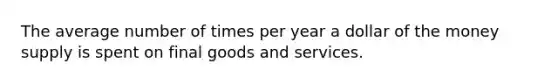 The average number of times per year a dollar of the money supply is spent on final goods and services.