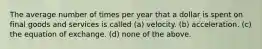 The average number of times per year that a dollar is spent on final goods and services is called (a) velocity. (b) acceleration. (c) the equation of exchange. (d) none of the above.