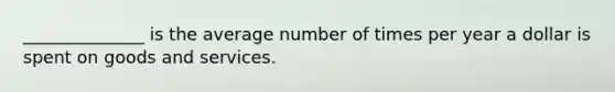 ______________ is the average number of times per year a dollar is spent on goods and services.