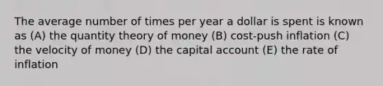 The average number of times per year a dollar is spent is known as (A) the quantity theory of money (B) cost-push inflation (C) the velocity of money (D) the capital account (E) the rate of inflation