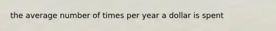 the average number of times per year a dollar is spent