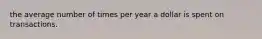 the average number of times per year a dollar is spent on transactions.