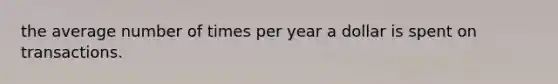 the average number of times per year a dollar is spent on transactions.