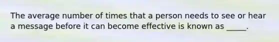 The average number of times that a person needs to see or hear a message before it can become effective is known as _____.