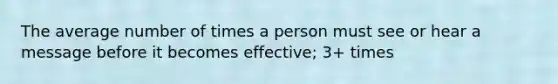 The average number of times a person must see or hear a message before it becomes effective; 3+ times