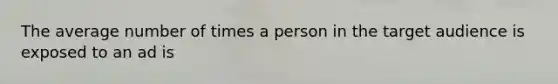 The average number of times a person in the target audience is exposed to an ad is