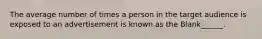 The average number of times a person in the target audience is exposed to an advertisement is known as the Blank______.