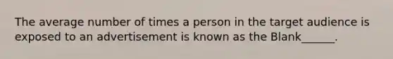 The average number of times a person in the target audience is exposed to an advertisement is known as the Blank______.