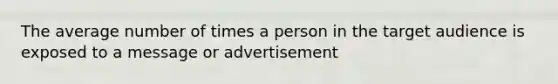 The average number of times a person in the target audience is exposed to a message or advertisement