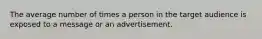 The average number of times a person in the target audience is exposed to a message or an advertisement.