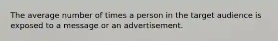 The average number of times a person in the target audience is exposed to a message or an advertisement.