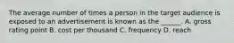 The average number of times a person in the target audience is exposed to an advertisement is known as the ______. A. gross rating point B. cost per thousand C. frequency D. reach
