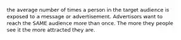 the average number of times a person in the target audience is exposed to a message or advertisement. Advertisors want to reach the SAME audience more than once. The more they people see it the more attracted they are.