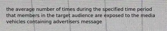 the average number of times during the specified time period that members in the target audience are exposed to the media vehicles containing advertisers message