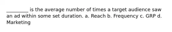 _________ is the average number of times a target audience saw an ad within some set duration. a. Reach b. Frequency c. GRP d. Marketing