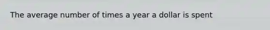 The average number of times a year a dollar is spent