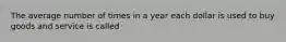 The average number of times in a year each dollar is used to buy goods and service is called