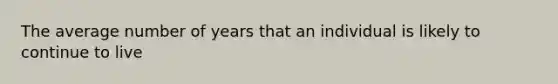 The average number of years that an individual is likely to continue to live