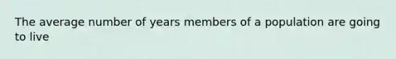 The average number of years members of a population are going to live