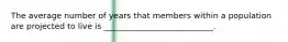 The average number of years that members within a population are projected to live is ___________________________.