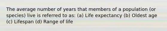 The average number of years that members of a population (or species) live is referred to as: (a) Life expectancy (b) Oldest age (c) Lifespan (d) Range of life