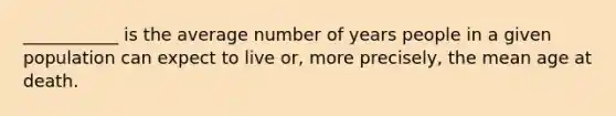 ___________ is the average number of years people in a given population can expect to live or, more precisely, the mean age at death.