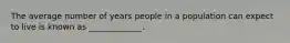 The average number of years people in a population can expect to live is known as _____________.