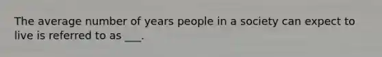 The average number of years people in a society can expect to live is referred to as ___.