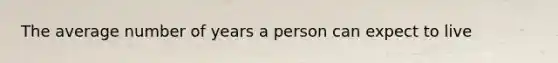 The average number of years a person can expect to live