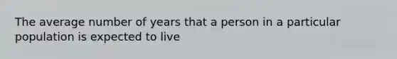 The average number of years that a person in a particular population is expected to live