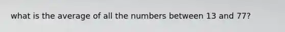 what is the average of all the numbers between 13 and 77?