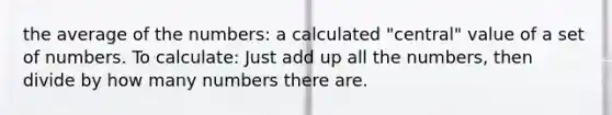 the average of the numbers: a calculated "central" value of a set of numbers. To calculate: Just add up all the numbers, then divide by how many numbers there are.