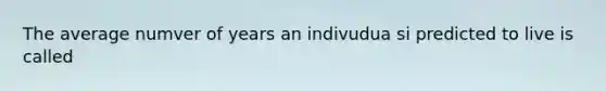 The average numver of years an indivudua si predicted to live is called