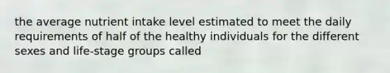 the average nutrient intake level estimated to meet the daily requirements of half of the healthy individuals for the different sexes and life-stage groups called