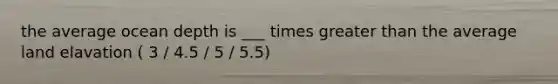 the average ocean depth is ___ times greater than the average land elavation ( 3 / 4.5 / 5 / 5.5)