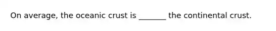 On average, the oceanic crust is _______ the continental crust.