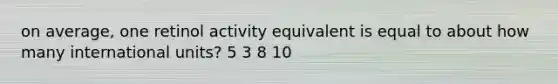 on average, one retinol activity equivalent is equal to about how many international units? 5 3 8 10