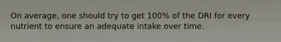 On average, one should try to get 100% of the DRI for every nutrient to ensure an adequate intake over time.