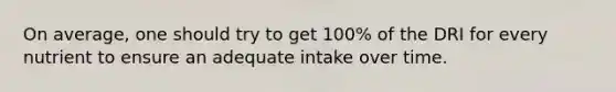 On average, one should try to get 100% of the DRI for every nutrient to ensure an adequate intake over time.​