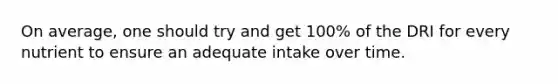 On average, one should try and get 100% of the DRI for every nutrient to ensure an adequate intake over time.