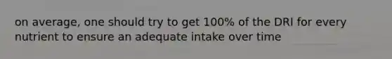 on average, one should try to get 100% of the DRI for every nutrient to ensure an adequate intake over time