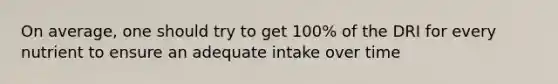 On average, one should try to get 100% of the DRI for every nutrient to ensure an adequate intake over time