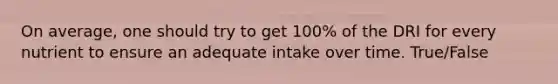 On average, one should try to get 100% of the DRI for every nutrient to ensure an adequate intake over time.​ True/False