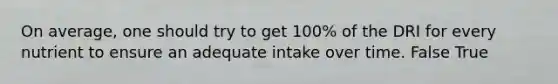 On average, one should try to get 100% of the DRI for every nutrient to ensure an adequate intake over time.​ False True