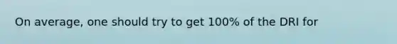 On average, one should try to get 100% of the DRI for