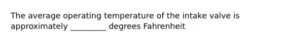 The average operating temperature of the intake valve is approximately _________ degrees Fahrenheit