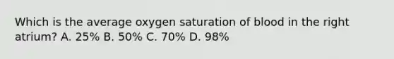 Which is the average oxygen saturation of blood in the right atrium? A. 25% B. 50% C. 70% D. 98%