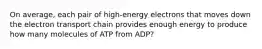 On average, each pair of high-energy electrons that moves down the electron transport chain provides enough energy to produce how many molecules of ATP from ADP?